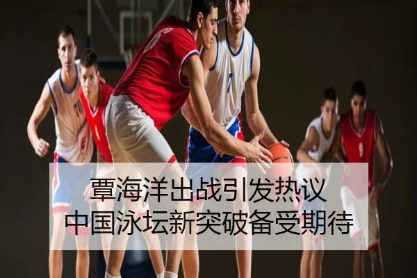 覃海洋出战引发热议 中国泳坛新突破备受期待