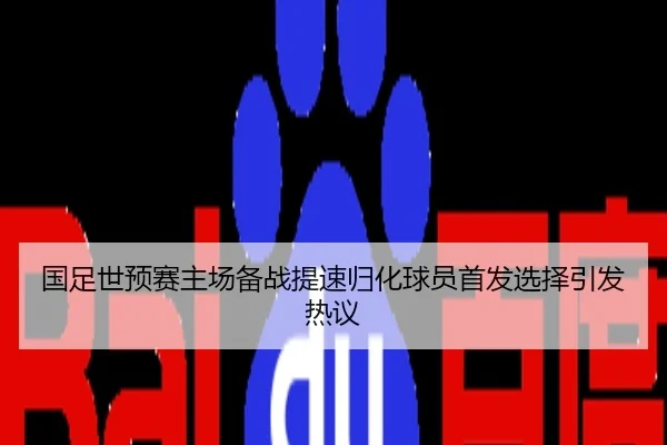 国足世预赛主场备战提速归化球员首发选择引发热议