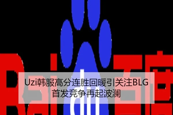 Uzi韩服高分连胜回暖引关注BLG首发竞争再起波澜