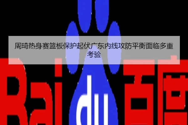 周琦热身赛篮板保护起伏广东内线攻防平衡面临多重考验