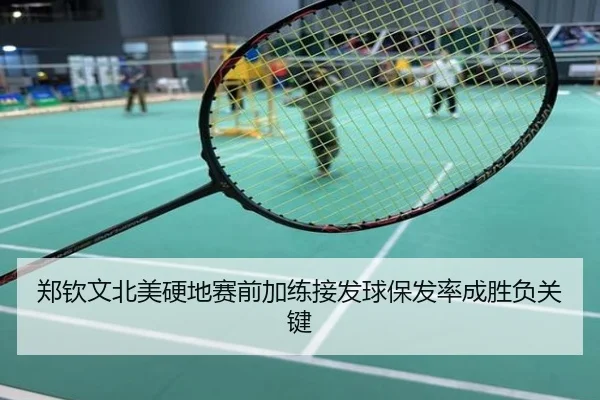 郑钦文北美硬地赛前加练接发球保发率成胜负关键