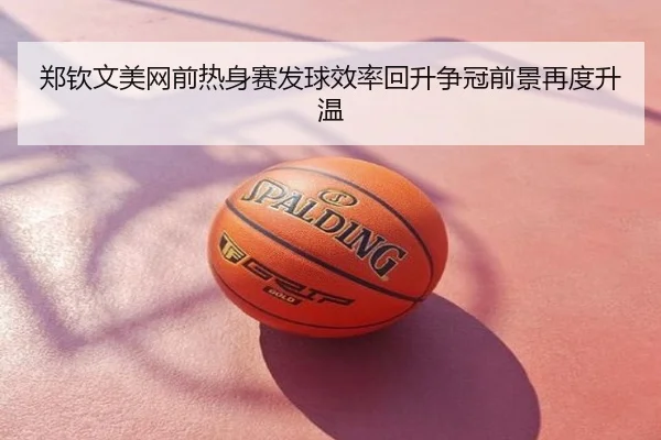 郑钦文美网前热身赛发球效率回升争冠前景再度升温